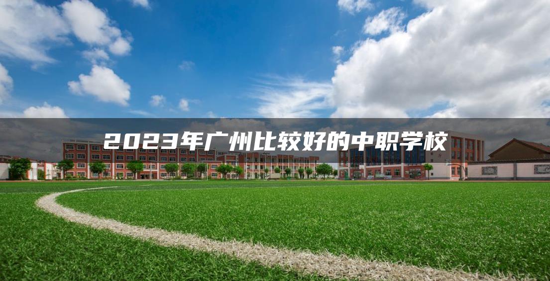 2023年广州比较好的中职学校