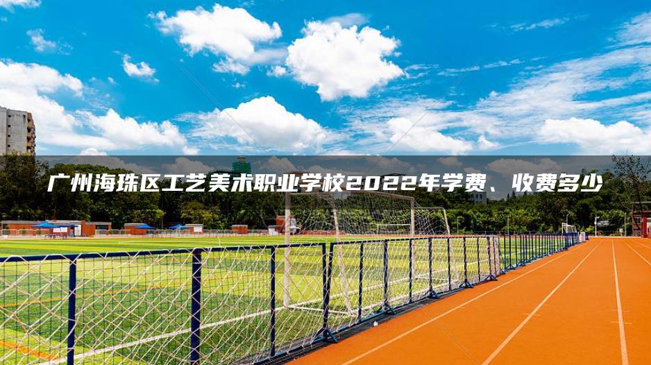 广州海珠区工艺美术职业学校2022年学费、收费多少