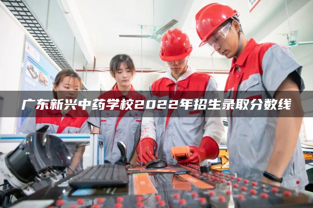 广东新兴中药学校2022年招生录取分数线