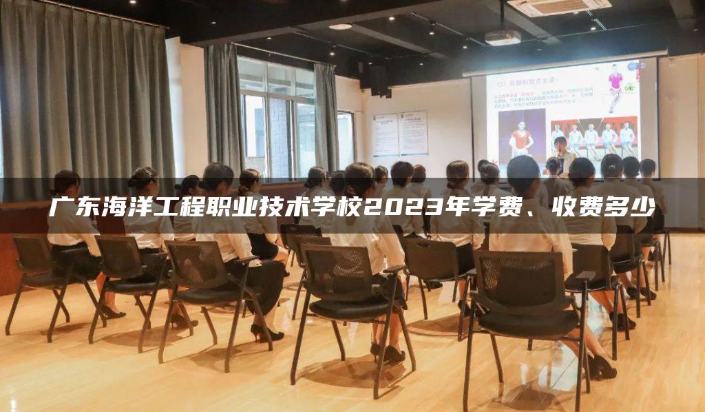 广东海洋工程职业技术学校2023年学费、收费多少