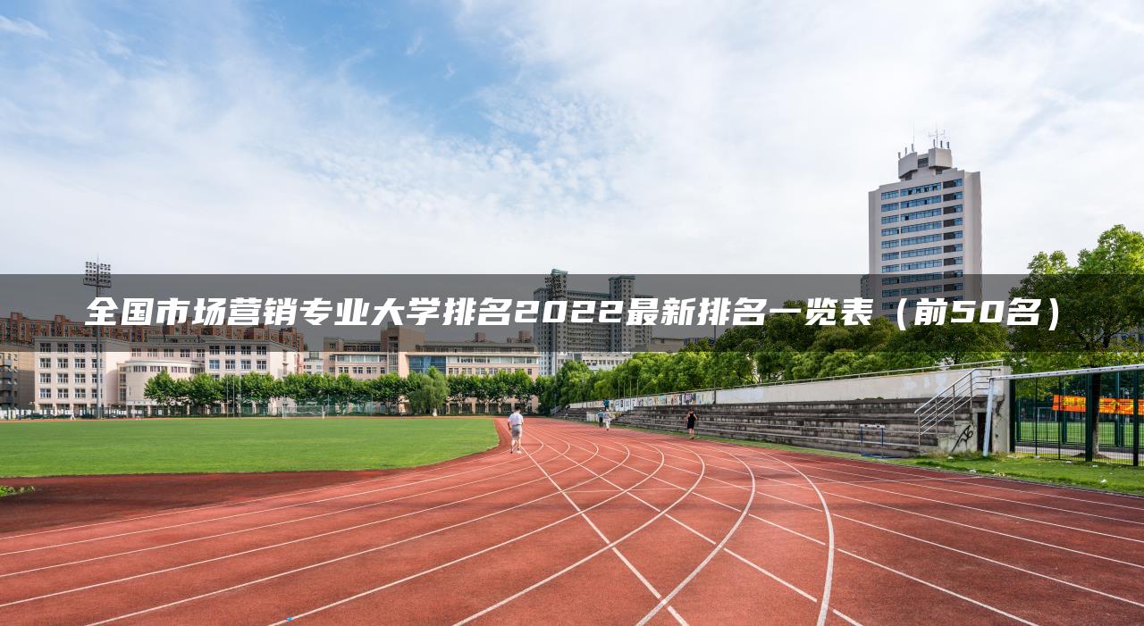 全国市场营销专业大学排名2022最新排名一览表（前50名）-广东技校排名网
