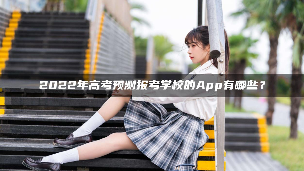 2022年高考预测报考学校的App有哪些？