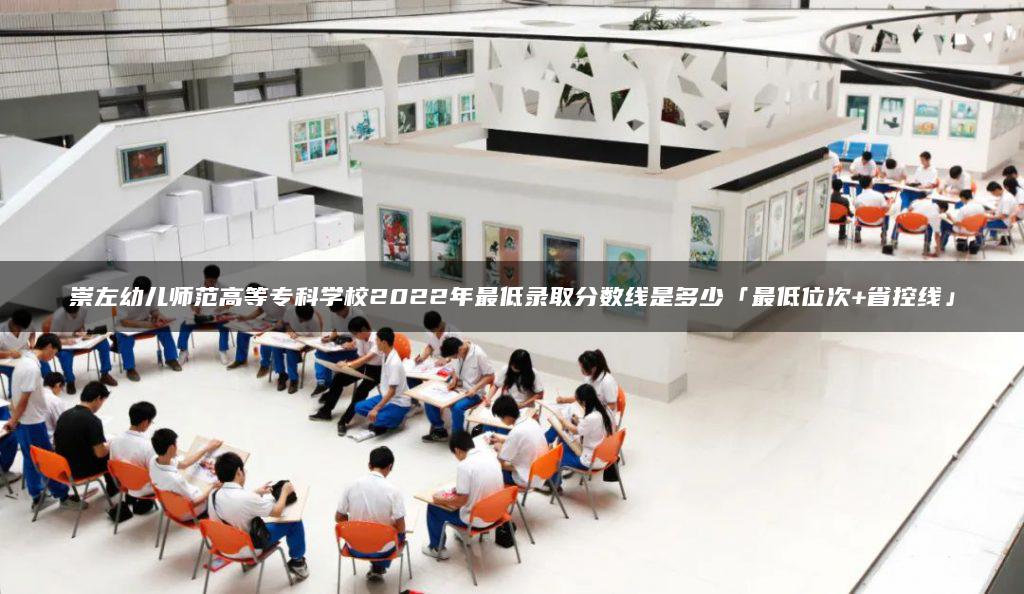 崇左幼儿师范高等专科学校2022年最低录取分数线是多少「最低位次+省控线」