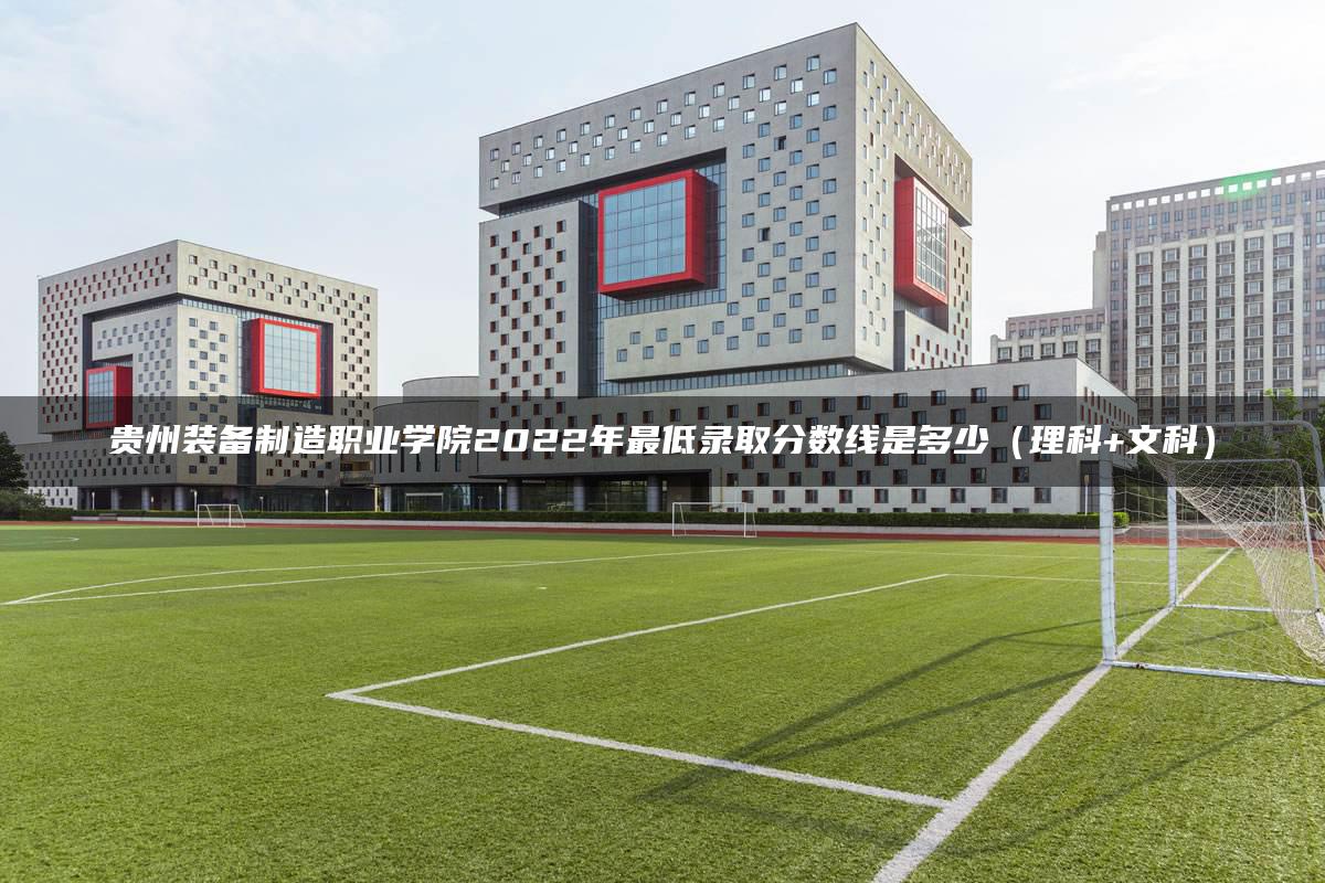 贵州装备制造职业学院2022年最低录取分数线是多少（理科+文科）