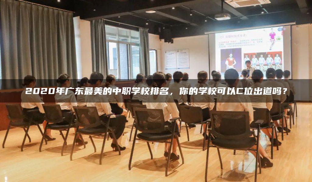 2020年广东最美的中职学校排名，你的学校可以C位出道吗？