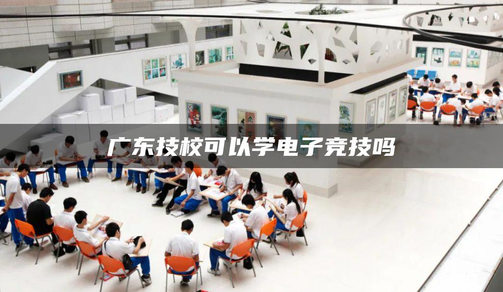 广东技校可以学电子竞技吗