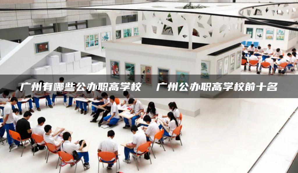 广州有哪些公办职高学校  广州公办职高学校前十名