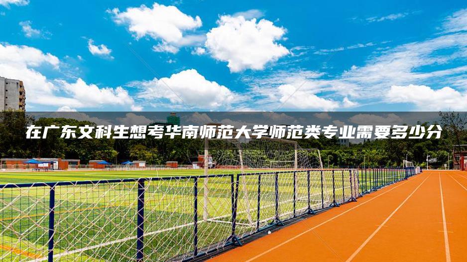 在广东文科生想考华南师范大学师范类专业需要多少分