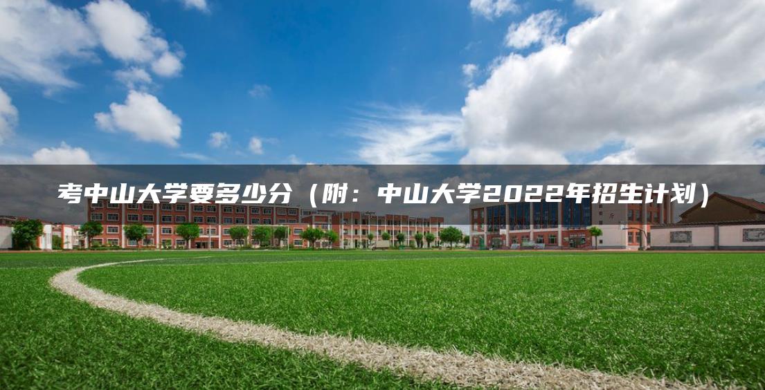 考中山大学要多少分（附：中山大学2022年招生计划）