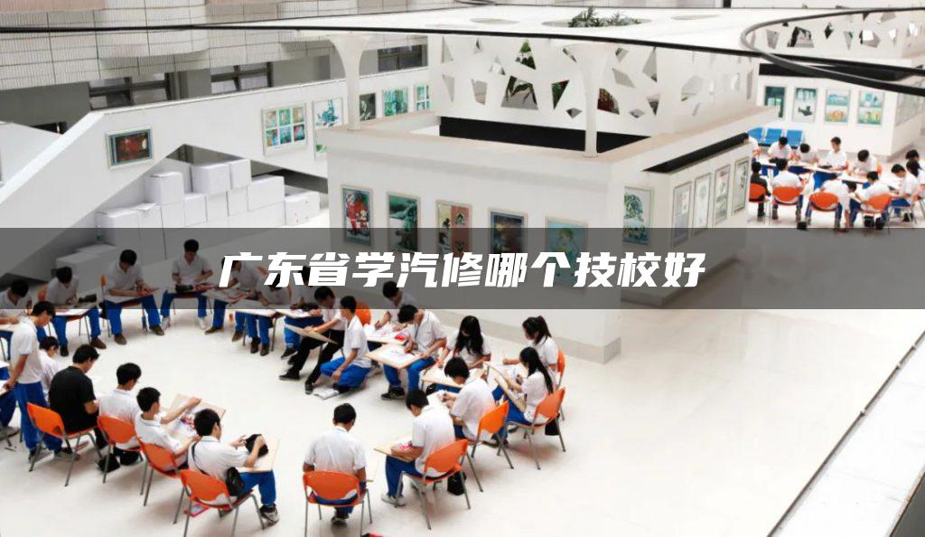 广东省学汽修哪个技校好