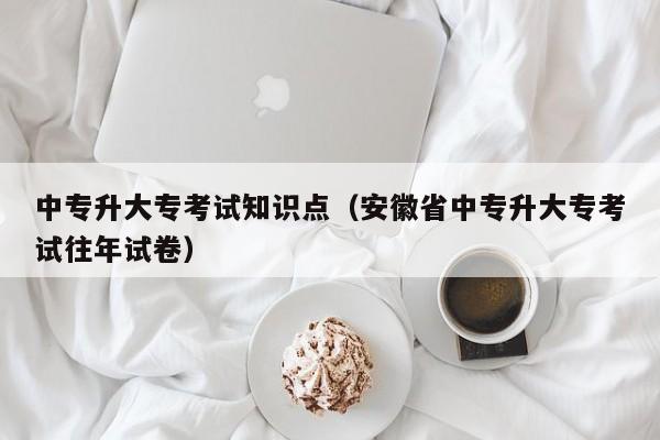 中专升大专考试知识点（安徽省中专升大专考试往年试卷）-广东技校排名网