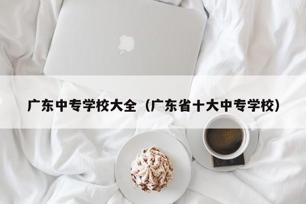 广东中专学校大全（广东省十大中专学校）-广东技校排名网