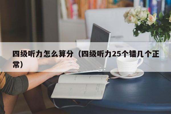 四级听力怎么算分（四级听力25个错几个正常）-广东技校排名网