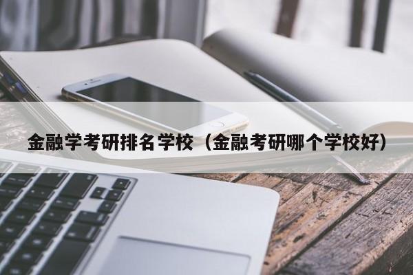 金融学考研排名学校（金融考研哪个学校好）-广东技校排名网