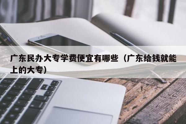 广东民办大专学费便宜有哪些（广东给钱就能上的大专）-广东技校排名网