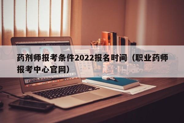 药剂师报考条件2022报名时间（职业药师报考中心官网）-广东技校排名网