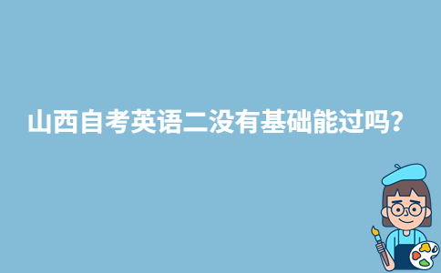 山西自考英语二没有基础能过吗？-广东技校排名网