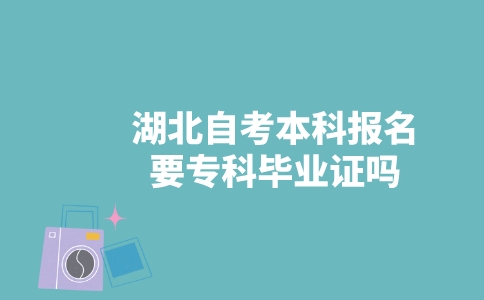 湖北自考本科报名要专科毕业证吗？-广东技校排名网