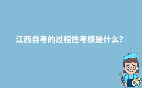 江西自考的过程性考核是什么？-广东技校排名网