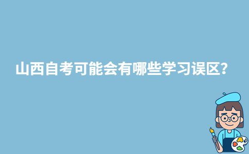 山西自考可能会有哪些学习误区？-广东技校排名网