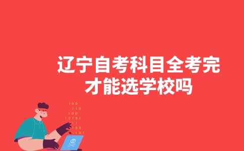 辽宁自考科目全考完才能选学校吗？-广东技校排名网